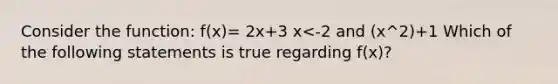 Consider the function: f(x)= 2x+3 x<-2 and (x^2)+1 Which of the following statements is true regarding f(x)?