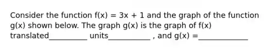 Consider the function f(x) = 3x + 1 and the graph of the function g(x) shown below. The graph g(x) is the graph of f(x) translated__________ units___________ , and g(x) =_____________