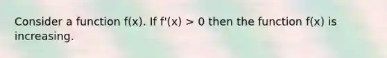 Consider a function f(x). If f'(x) > 0 then the function f(x) is increasing.