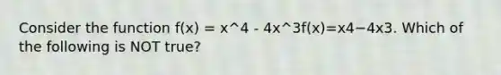 Consider the function f(x) = x^4 - 4x^3f(x)=x4−4x3. Which of the following is NOT true?