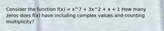 Consider the function f(x) = x^7 + 3x^2 + x + 1 How many zeros does f(x) have including complex values and counting multiplicity?