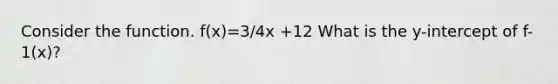 Consider the function. f(x)=3/4x +12 What is the y-intercept of f-1(x)?