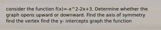 consider the function f(x)=-x^2-2x+3. Determine whether the graph opens upward or downward. Find the axis of symmetry find the vertex find the y- intercepts graph the function