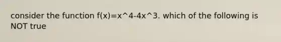 consider the function f(x)=x^4-4x^3. which of the following is NOT true