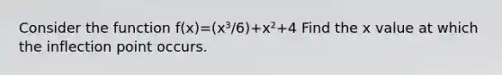 Consider the function f(x)=(x³/6)+x²+4 Find the x value at which the inflection point occurs.