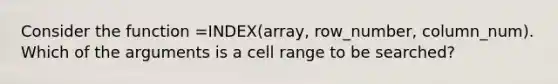 Consider the function =INDEX(array, row_number, column_num). Which of the arguments is a cell range to be searched?