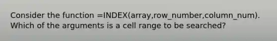 Consider the function =INDEX(array,row_number,column_num). Which of the arguments is a cell range to be searched?