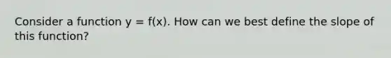 Consider a function y = f(x). How can we best define the slope of this function?