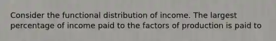 Consider the functional distribution of income. The largest percentage of income paid to the factors of production is paid to​