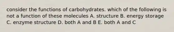 consider the functions of carbohydrates. which of the following is not a function of these molecules A. structure B. energy storage C. enzyme structure D. both A and B E. both A and C