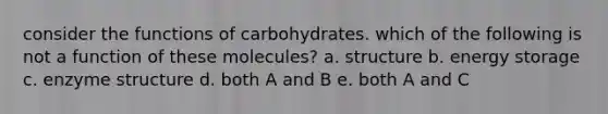 consider the functions of carbohydrates. which of the following is not a function of these molecules? a. structure b. energy storage c. enzyme structure d. both A and B e. both A and C