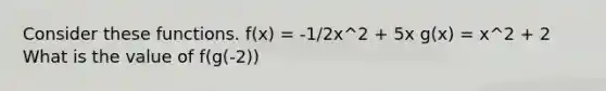 Consider these functions. f(x) = -1/2x^2 + 5x g(x) = x^2 + 2 What is the value of f(g(-2))