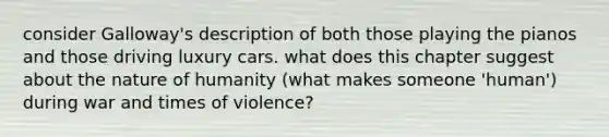 consider Galloway's description of both those playing the pianos and those driving luxury cars. what does this chapter suggest about the nature of humanity (what makes someone 'human') during war and times of violence?