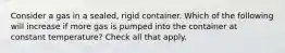 Consider a gas in a sealed, rigid container. Which of the following will increase if more gas is pumped into the container at constant temperature? Check all that apply.