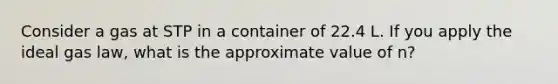 Consider a gas at STP in a container of 22.4 L. If you apply the ideal gas law, what is the approximate value of n?