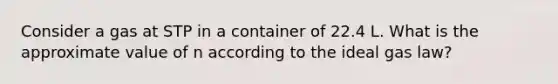 Consider a gas at STP in a container of 22.4 L. What is the approximate value of n according to the ideal gas law?