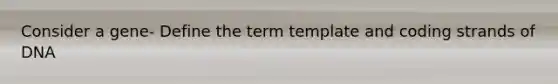 Consider a gene- Define the term template and coding strands of DNA