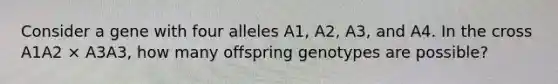 Consider a gene with four alleles A1, A2, A3, and A4. In the cross A1A2 × A3A3, how many offspring genotypes are possible?