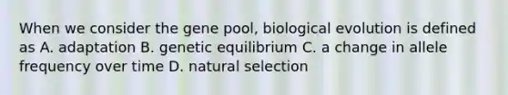 When we consider the gene pool, biological evolution is defined as A. adaptation B. genetic equilibrium C. a change in allele frequency over time D. natural selection