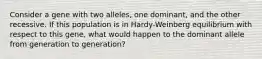 Consider a gene with two alleles, one dominant, and the other recessive. If this population is in Hardy-Weinberg equilibrium with respect to this gene, what would happen to the dominant allele from generation to generation?