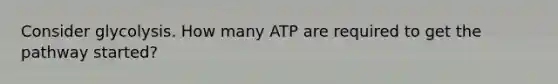 Consider glycolysis. How many ATP are required to get the pathway started?