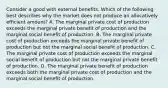 Consider a good with external benefits. Which of the following best describes why the market does not produce an allocatively efficient amount? A. The marginal private cost of production exceeds the marginal private benefit of production and the marginal social benefit of production. B. The marginal private cost of production exceeds the marginal private benefit of production but not the marginal social benefit of production. C. The marginal private cost of production exceeds the marginal social benefit of production but not the marginal private benefit of production. D. The marginal private benefit of production exceeds both the marginal private cost of production and the marginal social benefit of production.