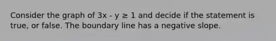 Consider the graph of 3x - y ≥ 1 and decide if the statement is true, or false. The boundary line has a negative slope.