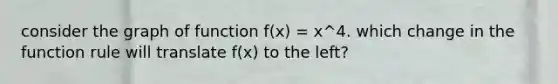 consider the graph of function f(x) = x^4. which change in the function rule will translate f(x) to the left?