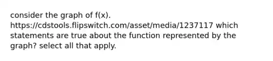 consider the graph of f(x). https://cdstools.flipswitch.com/asset/media/1237117 which statements are true about the function represented by the graph? select all that apply.