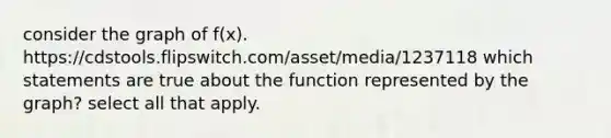 consider the graph of f(x). https://cdstools.flipswitch.com/asset/media/1237118 which statements are true about the function represented by the graph? select all that apply.