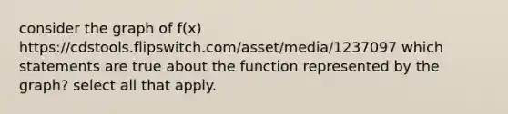 consider the graph of f(x) https://cdstools.flipswitch.com/asset/media/1237097 which statements are true about the function represented by the graph? select all that apply.