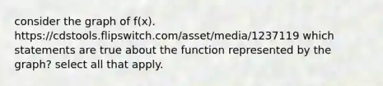 consider the graph of f(x). https://cdstools.flipswitch.com/asset/media/1237119 which statements are true about the function represented by the graph? select all that apply.