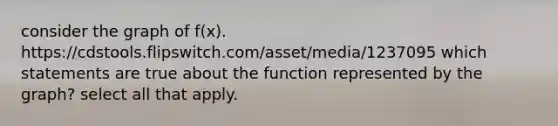 consider the graph of f(x). https://cdstools.flipswitch.com/asset/media/1237095 which statements are true about the function represented by the graph? select all that apply.