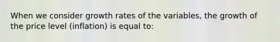 When we consider growth rates of the variables, the growth of the price level (inflation) is equal to: