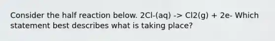 Consider the half reaction below. 2Cl-(aq) -> Cl2(g) + 2e- Which statement best describes what is taking place?