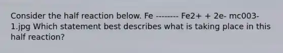 Consider the half reaction below. Fe -------- Fe2+ + 2e- mc003-1.jpg Which statement best describes what is taking place in this half reaction?