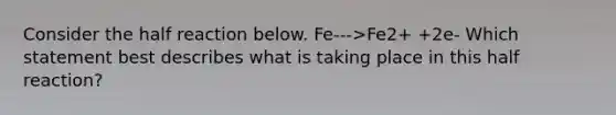 Consider the half reaction below. Fe--->Fe2+ +2e- Which statement best describes what is taking place in this half reaction?