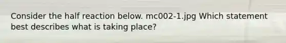 Consider the half reaction below. mc002-1.jpg Which statement best describes what is taking place?