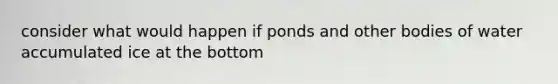 consider what would happen if ponds and other bodies of water accumulated ice at the bottom