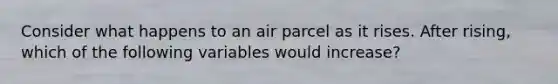 Consider what happens to an air parcel as it rises. After rising, which of the following variables would increase?