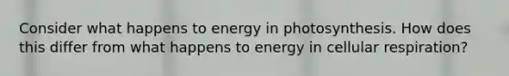 Consider what happens to energy in photosynthesis. How does this differ from what happens to energy in cellular respiration?