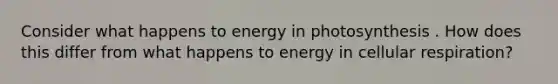 Consider what happens to energy in photosynthesis . How does this differ from what happens to energy in cellular respiration?