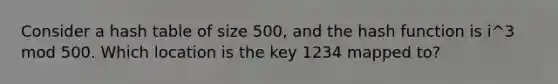 Consider a hash table of size 500, and the hash function is i^3 mod 500. Which location is the key 1234 mapped to?