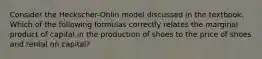 Consider the Heckscher-Ohlin model discussed in the textbook. Which of the following formulas correctly relates the marginal product of capital in the production of shoes to the price of shoes and rental on capital?