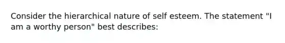 Consider the hierarchical nature of self esteem. The statement "I am a worthy person" best describes: