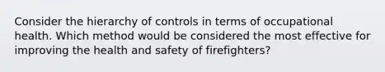 Consider the hierarchy of controls in terms of occupational health. Which method would be considered the most effective for improving the health and safety of firefighters?