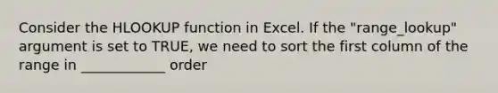 Consider the HLOOKUP function in Excel. If the "range_lookup" argument is set to TRUE, we need to sort the first column of the range in ____________ order