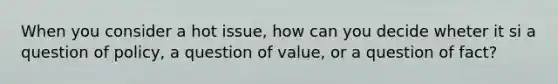 When you consider a hot issue, how can you decide wheter it si a question of policy, a question of value, or a question of fact?