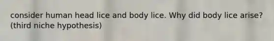 consider human head lice and body lice. Why did body lice arise? (third niche hypothesis)