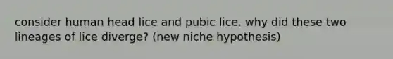 consider human head lice and pubic lice. why did these two lineages of lice diverge? (new niche hypothesis)